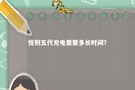悦刻五代充电需要多长时间�？ 